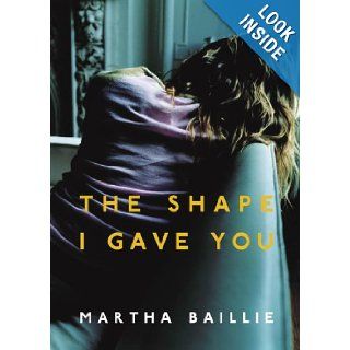 The Shape I Gave You Martha Baillie 9780676977486 Books