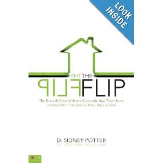 The Flip The True Life Story of How a Successful New Tract Home Investor Went from Zero to Hero, Back to Zero D. Sidney Potter 9781615668038 Books