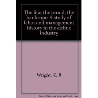 The few, the proud, the bankrupt A study of labor and management history in the airline industry K. R Wright 9781879418608 Books
