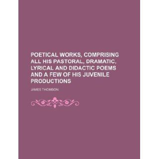 Poetical works, comprising all his pastoral, dramatic, lyrical and didactic poems and a few of his juvenile productions James Thomson 9781130108187 Books