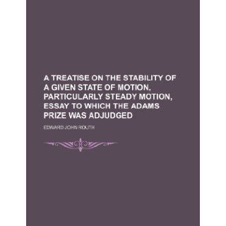 A treatise on the stability of a given state of motion, particularly steady motion, essay to which the Adams prize was adjudged Edward John Routh 9781236228550 Books