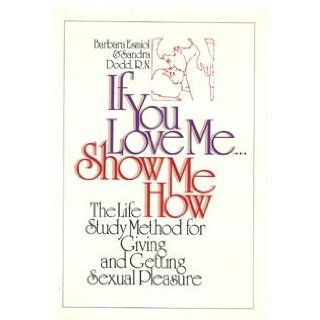 If you love me   show me how The life study method for giving and getting sexual pleasure Barbara Esmiol 9780134504032 Books