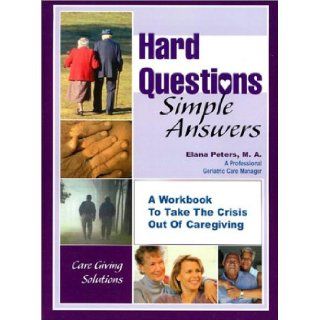 Hard Questions, Simple Answers A Workbook for Taking the Crisis Out of Caregiving Elana Peters 9781931643078 Books
