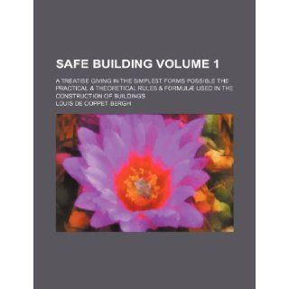 Safe Building Volume 1; A Treatise Giving in the Simplest Forms Possible the Practical & Theoretical Rules & Formulae Used in the Construction of Buil Louis De Coppet Bergh 9781236413840 Books