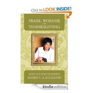 Praise, Worship, and Thanksgiving Giving God What He Deserves   Kindle edition by Audrey C. A. Eccleston. Religion & Spirituality Kindle eBooks @ .