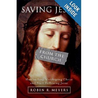 Saving Jesus from the Church How to Stop Worshiping Christ and Start Following Jesus Robin R. Meyers 9780061568213 Books
