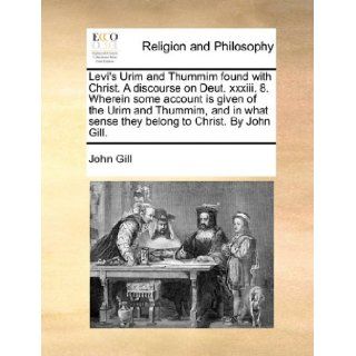 Levi's Urim and Thummim found with Christ. A discourse on Deut. xxxiii. 8. Wherein some account is given of the Urim and Thummim, and in what sense they belong to Christ. By John Gill. John Gill 9781170547717 Books