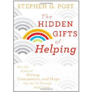The Hidden Gifts of Helping How the Power of Giving, Compassion, and Hope Can Get Us Through Hard Times Stephen G. Post 9780470887813 Books