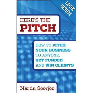 Here's the Pitch How to Pitch Your Business to Anyone, Get Funded, and Win Clients Martin Soorjoo 9781118137529 Books