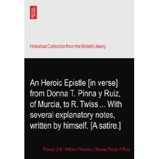 An Heroic Epistle [in verse] from Donna T. Pinna y Ruiz, of Murcia, to R. TwissWith several explanatory notes, written by himself. [A satire.] Pseud. [I.E. William Preston.] Teresa Pinna Y Ruiz Books