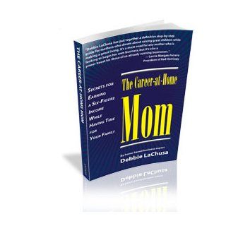 The Career at Home Mom   Secrets for Earning a Six Figure Income While Having Time For Your Family Debbie LaChusa 9780615239576 Books