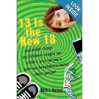 13 Is the New 18 And Other Things My Children Taught Me  While I Was Having a Nervous Breakdown Being Their Mother Beth J. Harpaz 9780307396419 Books