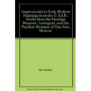 Impressionist to Early Modern Paintings from the U. S.S.R. Works from the Heritage Museum, Leningrad, and the Pushkin Museum of Fine Arts, Moscow No Author Books