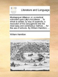 Mystagogus Lillianus or, a practical comment upon Lilly's AccidenceTo which is added, by way of appendix, a resolution of the conjugations intothe use of schools. By William Hamilton,(9781170393994) William Hamilton Books