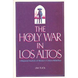 The Holy War in Los Altos A Regional Analysis of Mexico's Cristero Rebellion Jim Tuck 9780816507795 Books