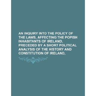 An Inquiry Into the Policy of the Laws, Affecting the Popish Inhabitants of Ireland, Preceded by a Short Political Analysis of the History and Consti Books Group 9781235737732 Books
