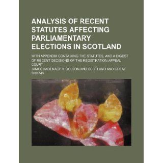 Analysis of recent statutes affecting parliamentary elections in Scotland; with appendix containing the statutes, and a digest of recent decisions of the registration appeal court James Badenach Nicolson 9781130551174 Books