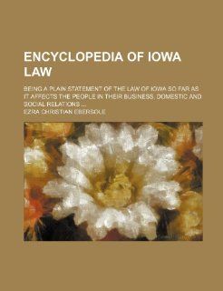 Encyclopedia of Iowa Law; Being a Plain Statement of the Law of Iowa So Far as It Affects the People in Their Business, Domestic and Social Relations Ezra Christian Ebersole 9781235615276 Books