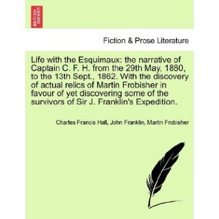 Life with the Esquimaux the narrative of Captain C. F. H. from the 29th May, 1860, 13th Sept., 1862. With the discovery of actual relics of Martinof Sir J. Franklin's Expedition. Vol. I. Charles Francis Hall, John Franklin, Martin Frobisher 97812416