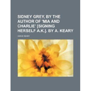 Sidney Grey, by the Author of 'Mia and Charlie' [Signing Herself A.K.]. by A. Keary Annie Keary 9781235970603 Books