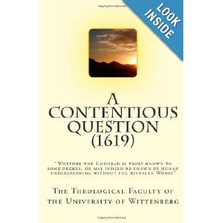 A Contentious Question (1619) "Whether the Godhead is truly known to some degree, or may indeed be known by human understanding without the revealed Word?" The Theological Faculty of the University of Wittenberg, Dr. Elmer M. Hohle, Dr. Gerald 