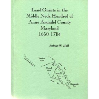 Land grants in the Middle Neck Hundred of Anne Arundel County, Maryland, 1650 1704 Robert W Hall 9781585496754 Books