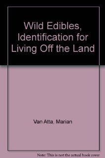 Wild Edibles, Identification for Living Off the Land Marian Van Atta 9780938524014 Books