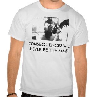 CONSEQUENCES WILL NEVER BE THE SAME TSHIRT