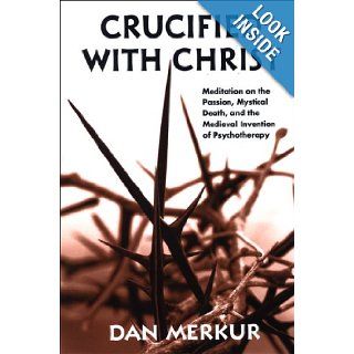 Crucified With Christ Meditation on the Passion, Mystical Death, and the Medieval Invention of Psychotherapy Dan Merkur 9780791471050 Books