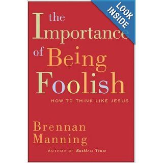 The Importance of Being Foolish How to Think Like Jesus Brennan Manning 9780060751654 Books