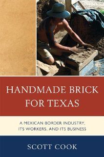 Handmade Brick for Texas A Mexican Border Industry, Its Workers, and Its Business Scott Cook 9780739147979 Books