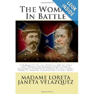 The Woman In Battle A Narrative Of The Expoits, Adventures And Travels Of Madame Loreta Janeta Velazquez Otherwise Known As Lieutenant Harry T. Buford, Confederate States Army. MadaMe Loreta Janeta Velazquez 9781478187066 Books