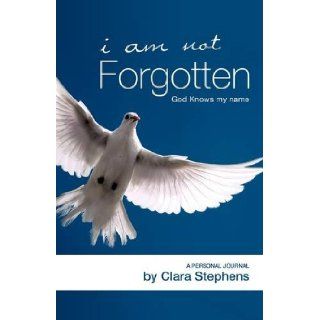 I AM NOT FORGOTTEN GOD KNOWS MY NAME Clara Stephens 9781607917762 Books