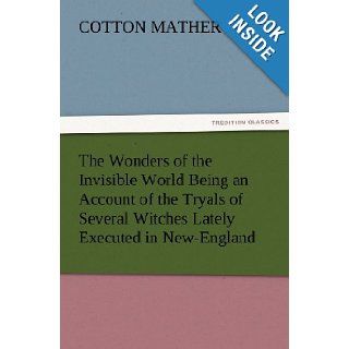 The Wonders of the Invisible World Being an Account of the Tryals of Several Witches Lately Executed in New England, to which is added A Fartherthe New England Witches (TREDITION CLASSICS) Cotton Mather 9783847220794 Books