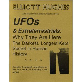 UFOs & Extraterrestrials  Why They Are Here  The Darkest, Longest Kept Secret in Human History Elliott Hughes 9780970787316 Books