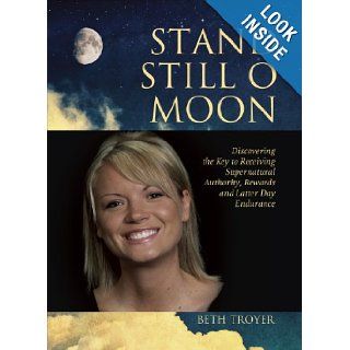 Stand Still O Moon Discovering the Key to Receiving Supernatural Authority, Rewards, and Latter Day Endurance Beth Troyer 9781935507970 Books