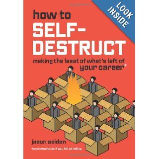 How to Self Destruct Making the Least of What's Left of Your Career Jason Seiden 9780979943102 Books