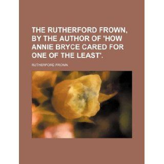 The Rutherford frown, by the author of 'How Annie Bryce cared for one of the least'. Rutherford Frown 9781231093092 Books