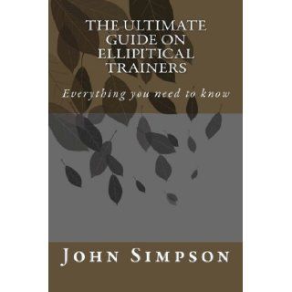 The Ultimate Guide on Ellipitical Trainers Everything you need to know John Simpson 9781482067699 Books