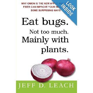 Eat Bugs. Not Too Much. Mainly With Plants. Why Onion Is The New Apple And How Fiber Can Improve Your Health In Some Surprising Ways Jeff D. Leach 9781440440106 Books
