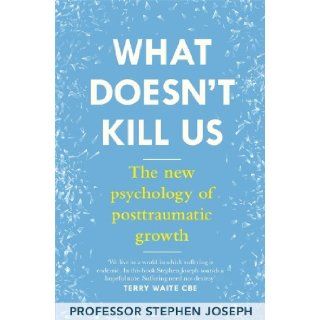 What Doesn't Kill Me Makes Me Stronger The New Psychology of Trauma and Transformation Stephen Joseph 9780349400013 Books
