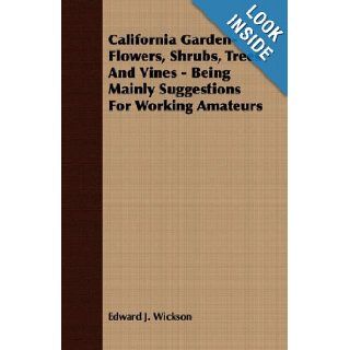 California Garden Flowers, Shrubs, Trees And Vines   Being Mainly Suggestions For Working Amateurs Edward J. Wickson 9781406780062 Books
