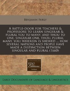 A battle door for teachers & professors to learn singular & plural you to many, and thou to one, singular one, thou, plural many, you wherein isbetween singular and plural (1660) Benjamin Furly 9781240821020 Books