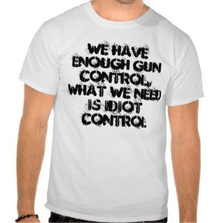 "We have enough gun control. What we need is idiot Shirts