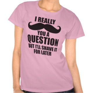 I Really Moustache You A Question Tees