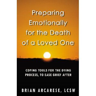 Preparing Emotionally for the Death of a Loved One Coping Tools for the Dying Process, to Ease Grief After Brian Arcarese 9781600474422 Books