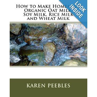 How to Make Homemade Organic Oat Milk, Soy Milk, Rice Milk and Wheat Milk Karen Peebles 9781442148895 Books