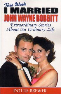 This Week I Married John Wayne Bobbitt Extraordinary Stories about an Ordinary Life Dottie Brewer 9780970794505 Books