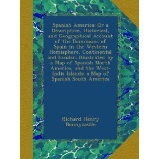 Spanish America Or a Descriptive, Historical, and Geographical Account of the Dominions of Spain in the Western Hemisphere, Continental and Insular;Islands; a Map of Spanish South America Richard Henry Bonnycastle Books