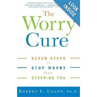 The Worry Cure Seven Steps to Stop Worry from Stopping You Robert L. Leahy 9781400097661 Books